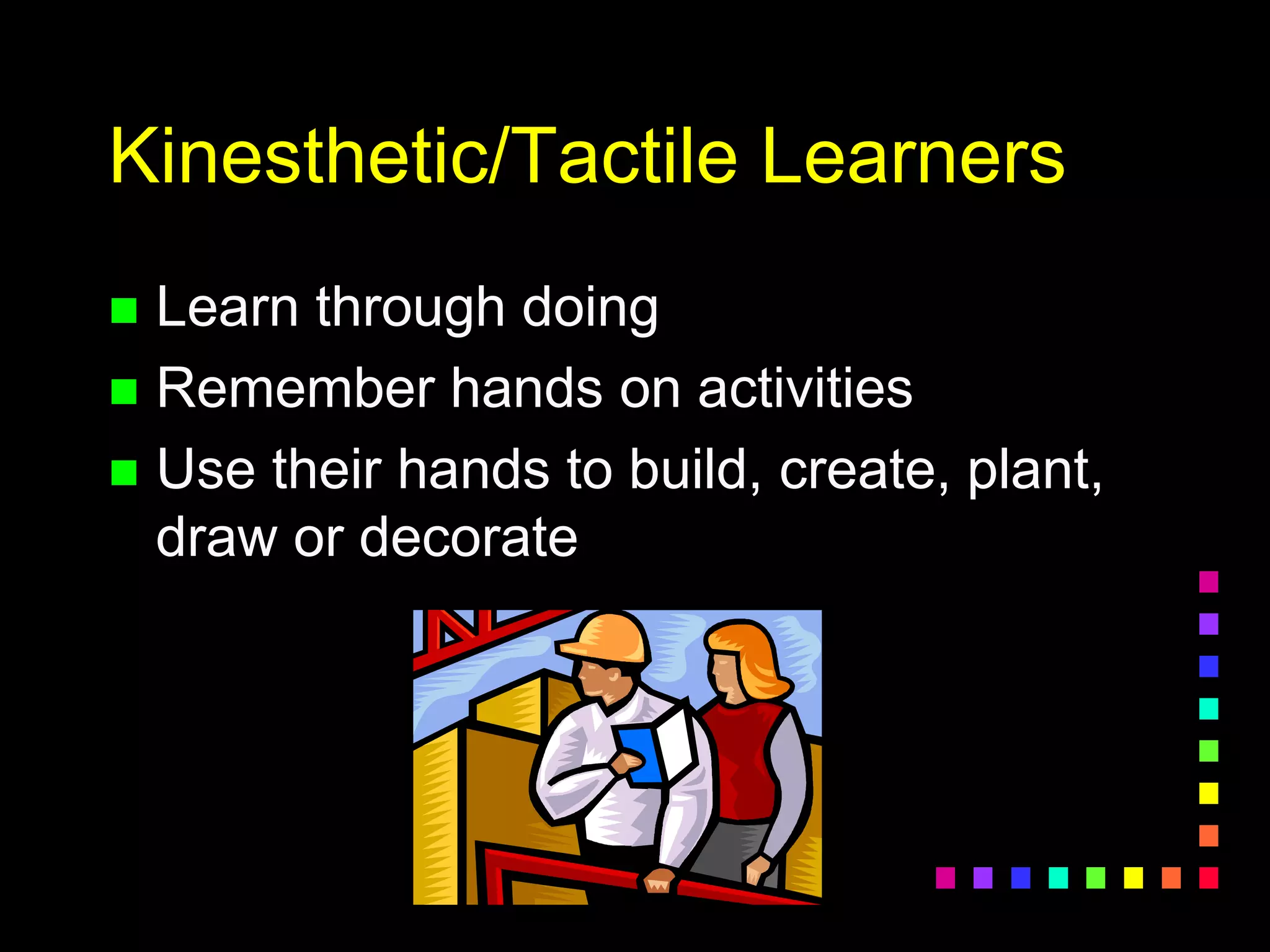 Kinesthetic/Tactile Learners
 Learn through doing
 Remember hands on activities
 Use their hands to build, create, plant,
draw or decorate
 