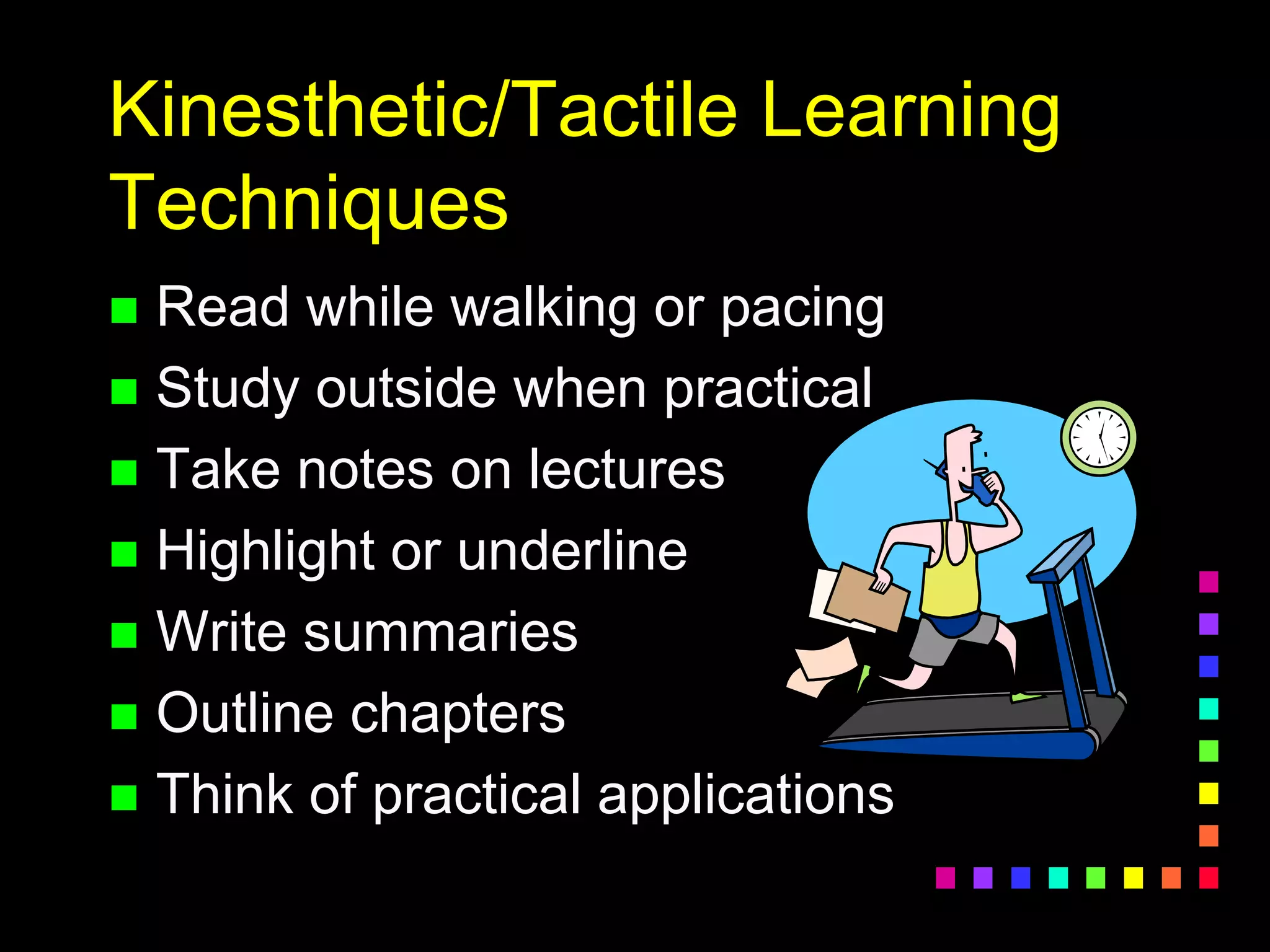 Kinesthetic/Tactile Learning
Techniques
 Read while walking or pacing
 Study outside when practical
 Take notes on lectures
 Highlight or underline
 Write summaries
 Outline chapters
 Think of practical applications
 