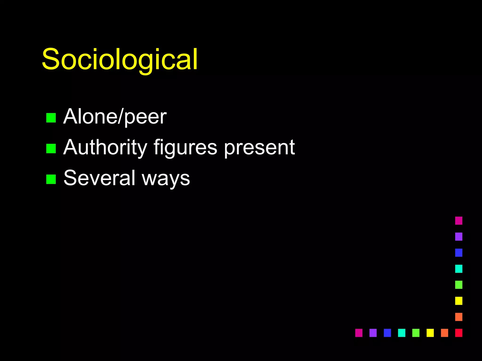 Sociological
 Alone/peer
 Authority figures present
 Several ways
 