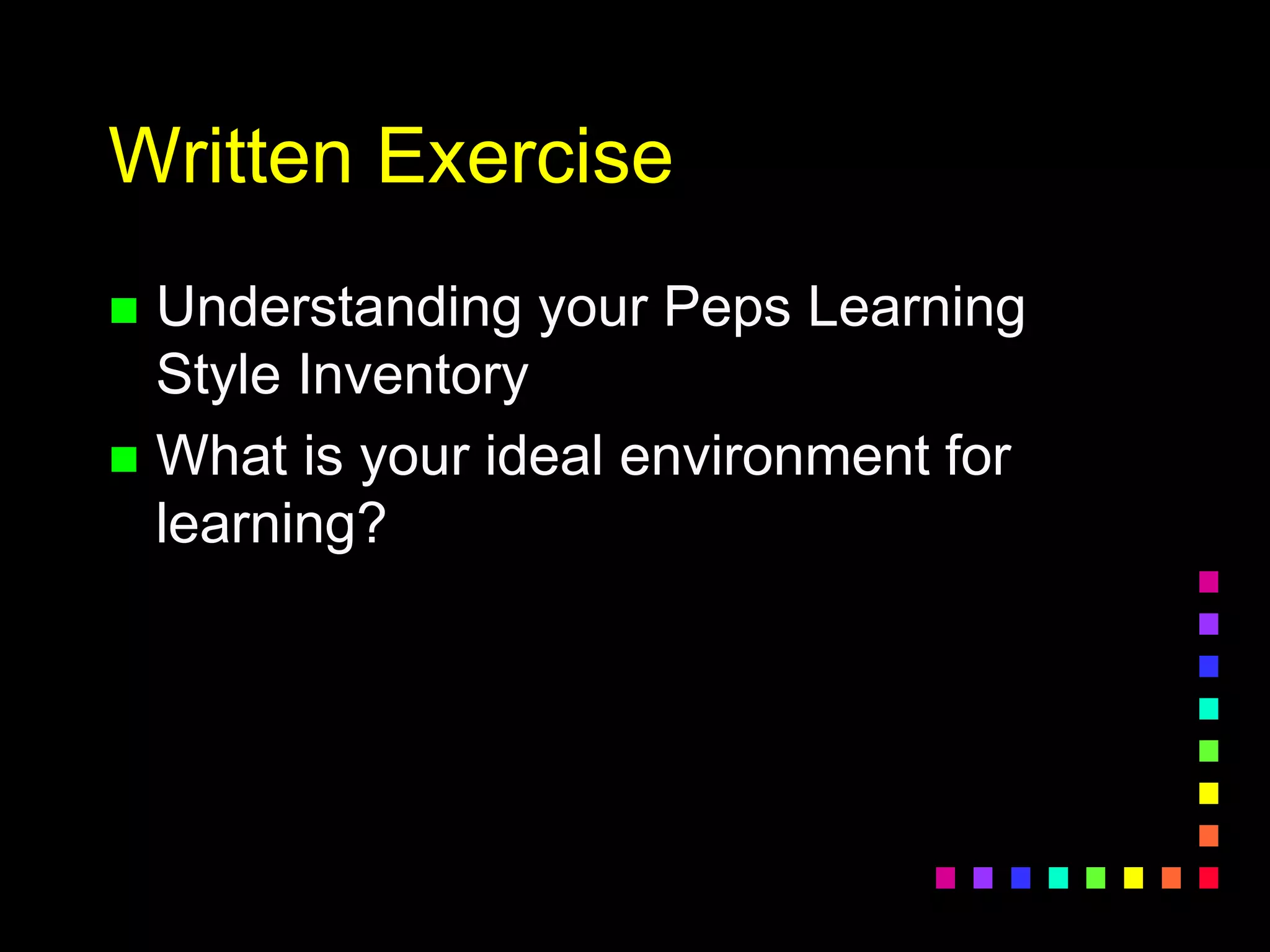 Written Exercise
 Understanding your Peps Learning
Style Inventory
 What is your ideal environment for
learning?
 