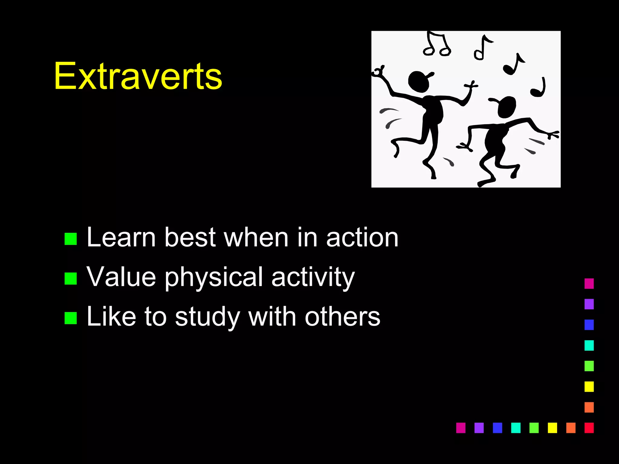 Extraverts
 Learn best when in action
 Value physical activity
 Like to study with others
 