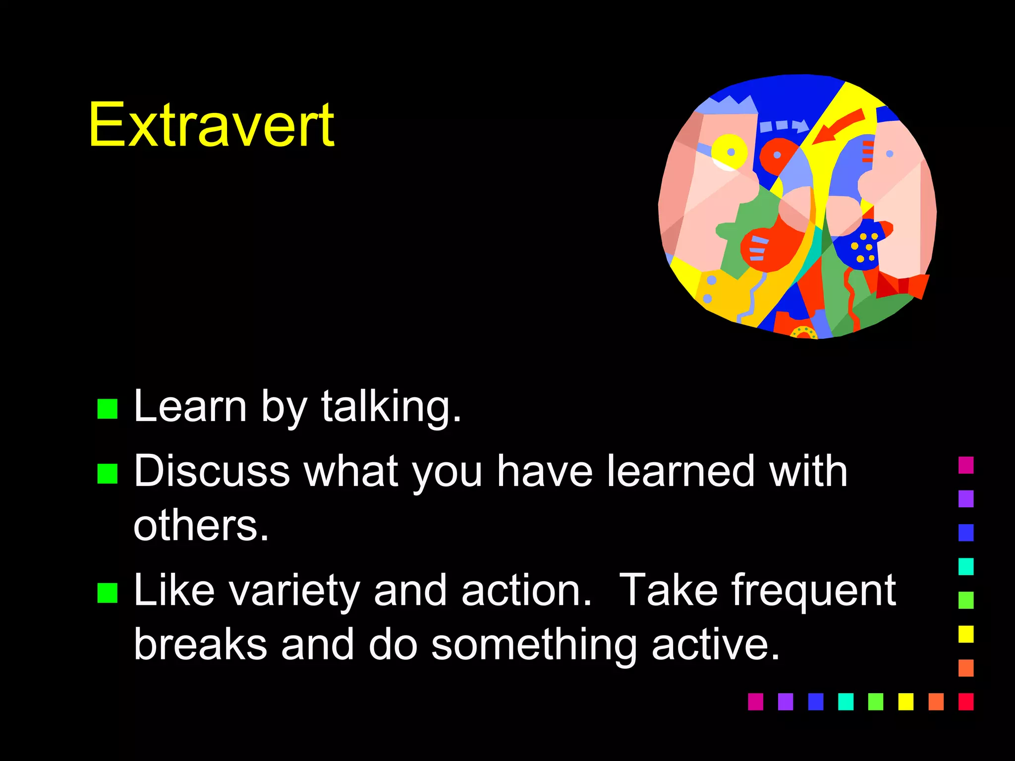 Extravert
 Learn by talking.
 Discuss what you have learned with
others.
 Like variety and action. Take frequent
breaks and do something active.
 