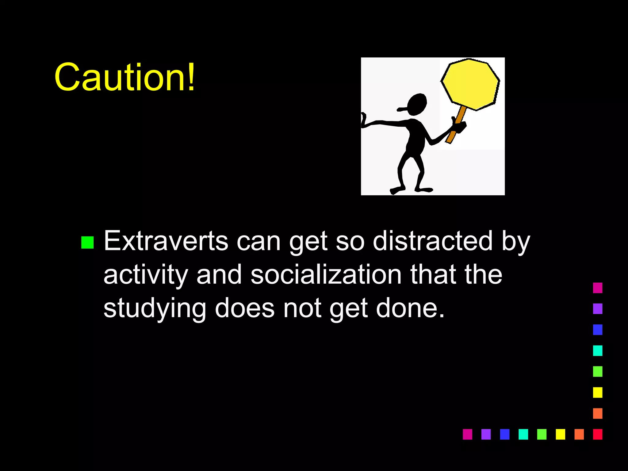Caution!
 Extraverts can get so distracted by
activity and socialization that the
studying does not get done.
 