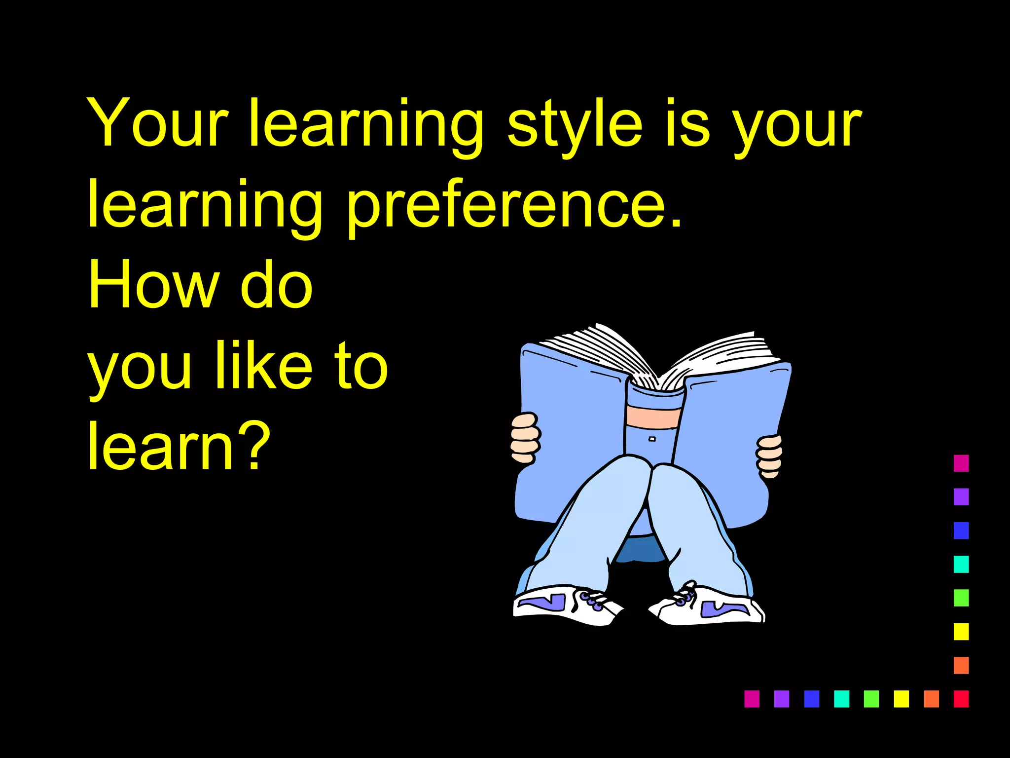 Your learning style is your
learning preference.
How do
you like to
learn?
 