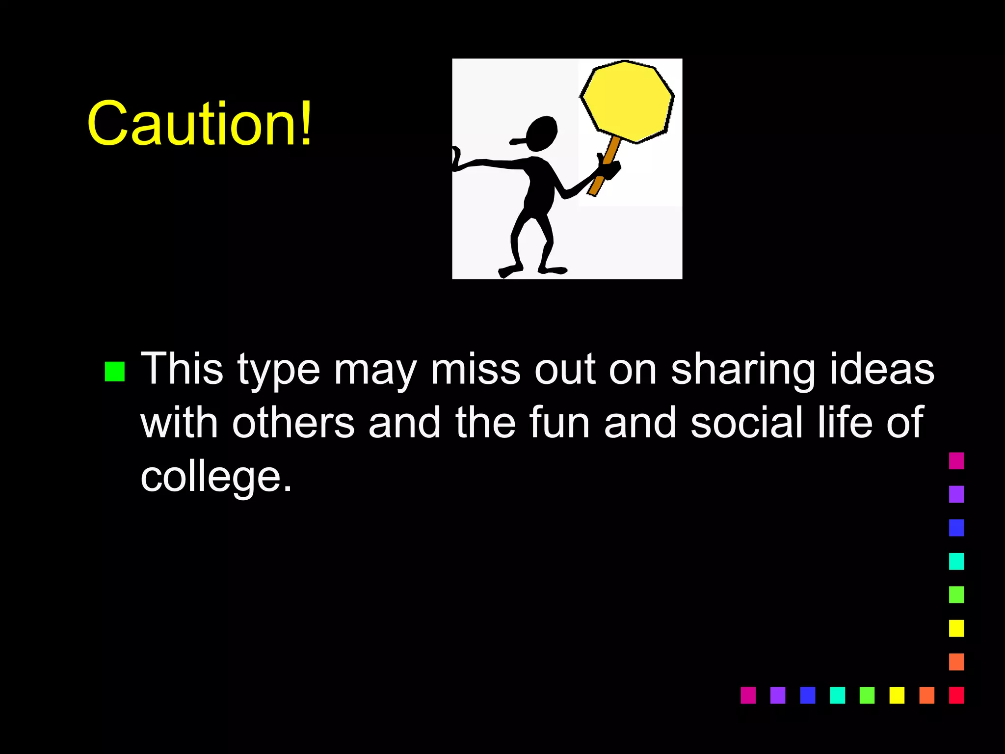 Caution!
 This type may miss out on sharing ideas
with others and the fun and social life of
college.
 