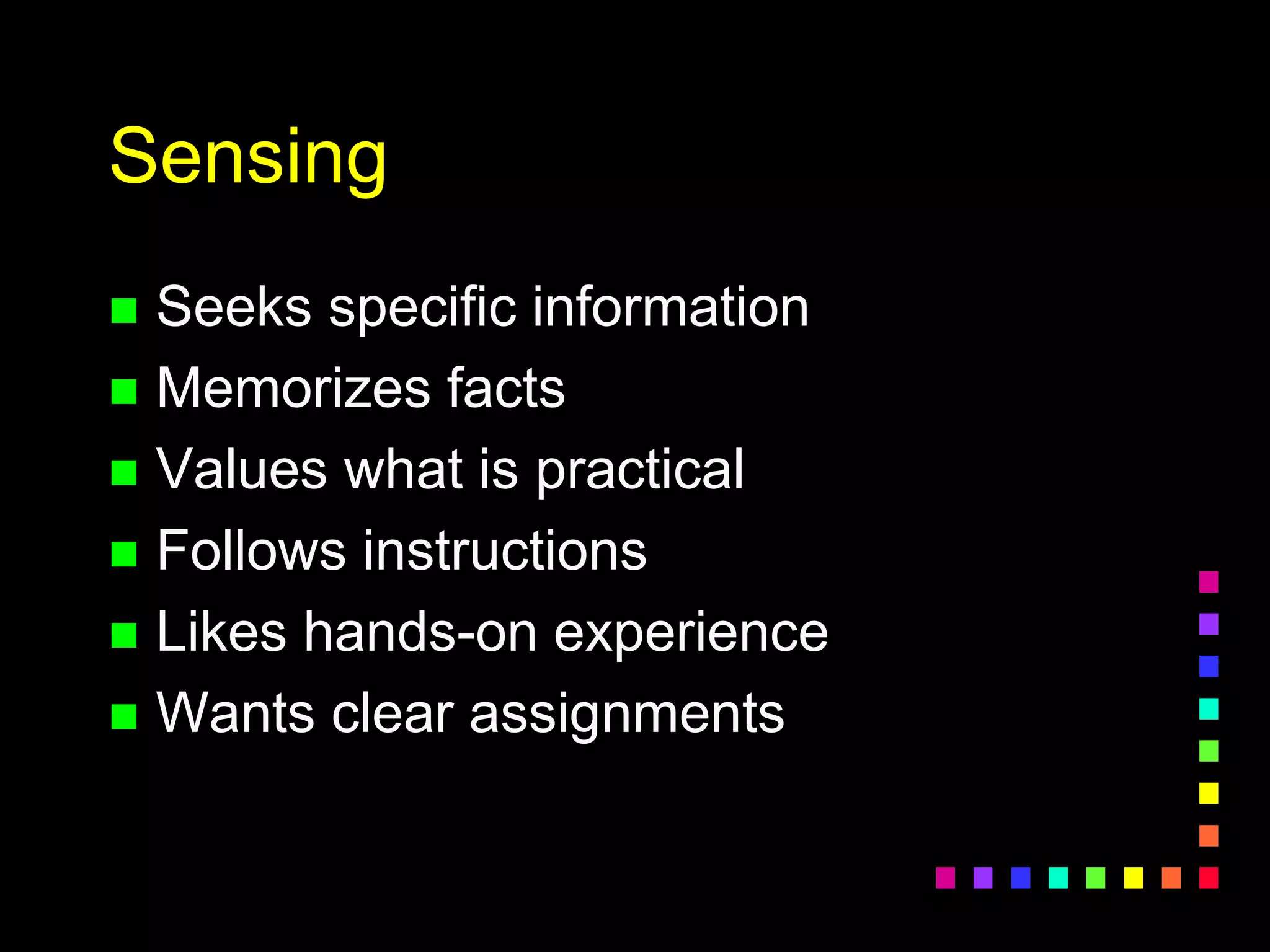 Sensing
 Seeks specific information
 Memorizes facts
 Values what is practical
 Follows instructions
 Likes hands-on experience
 Wants clear assignments
 