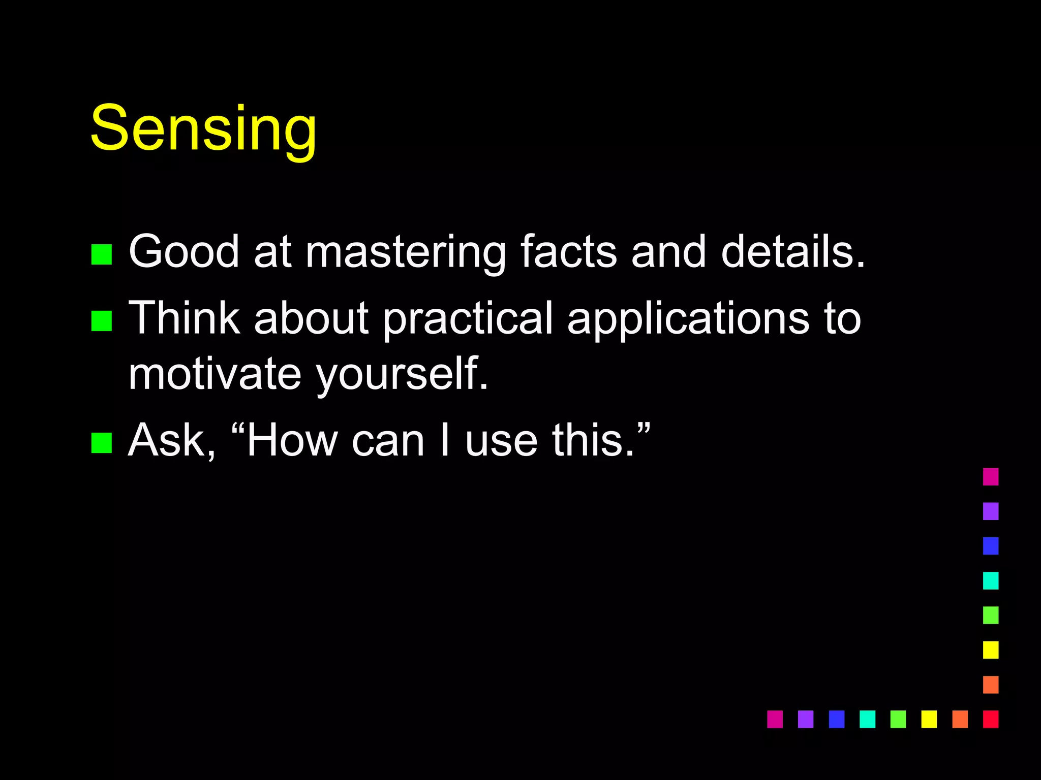 Sensing
 Good at mastering facts and details.
 Think about practical applications to
motivate yourself.
 Ask, “How can I use this.”
 
