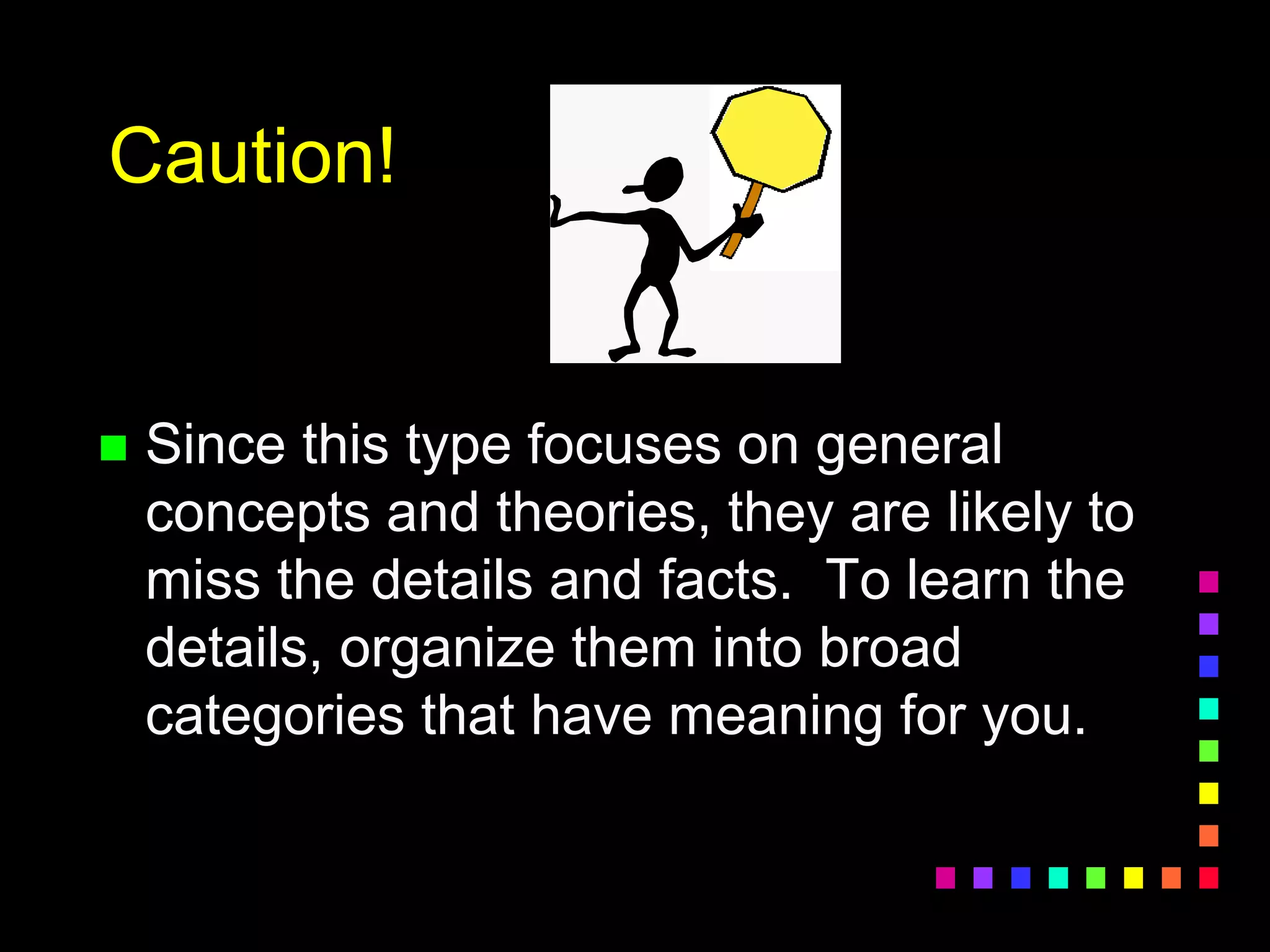 Caution!
 Since this type focuses on general
concepts and theories, they are likely to
miss the details and facts. To learn the
details, organize them into broad
categories that have meaning for you.
 