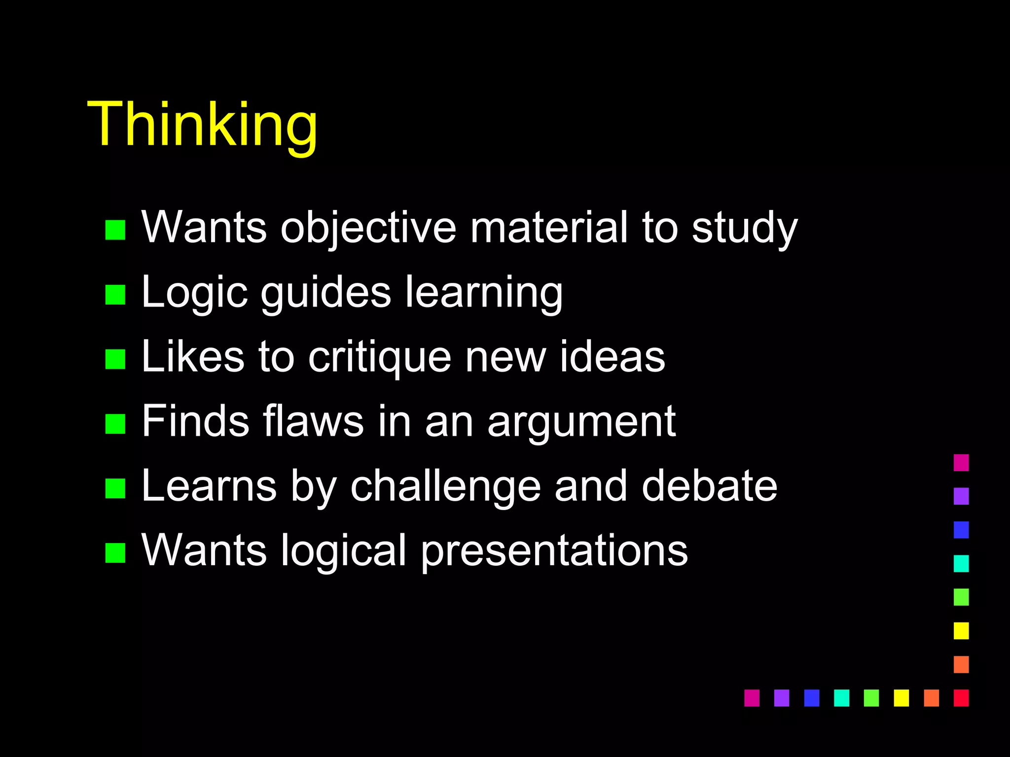 Thinking
 Wants objective material to study
 Logic guides learning
 Likes to critique new ideas
 Finds flaws in an argument
 Learns by challenge and debate
 Wants logical presentations
 