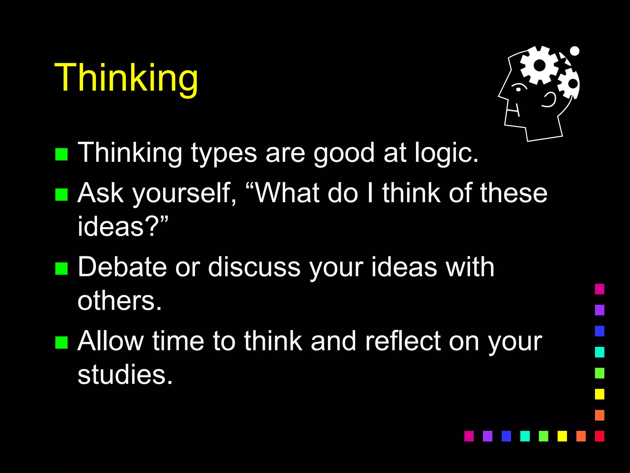 Thinking
 Thinking types are good at logic.
 Ask yourself, “What do I think of these
ideas?”
 Debate or discuss your ideas with
others.
 Allow time to think and reflect on your
studies.
 