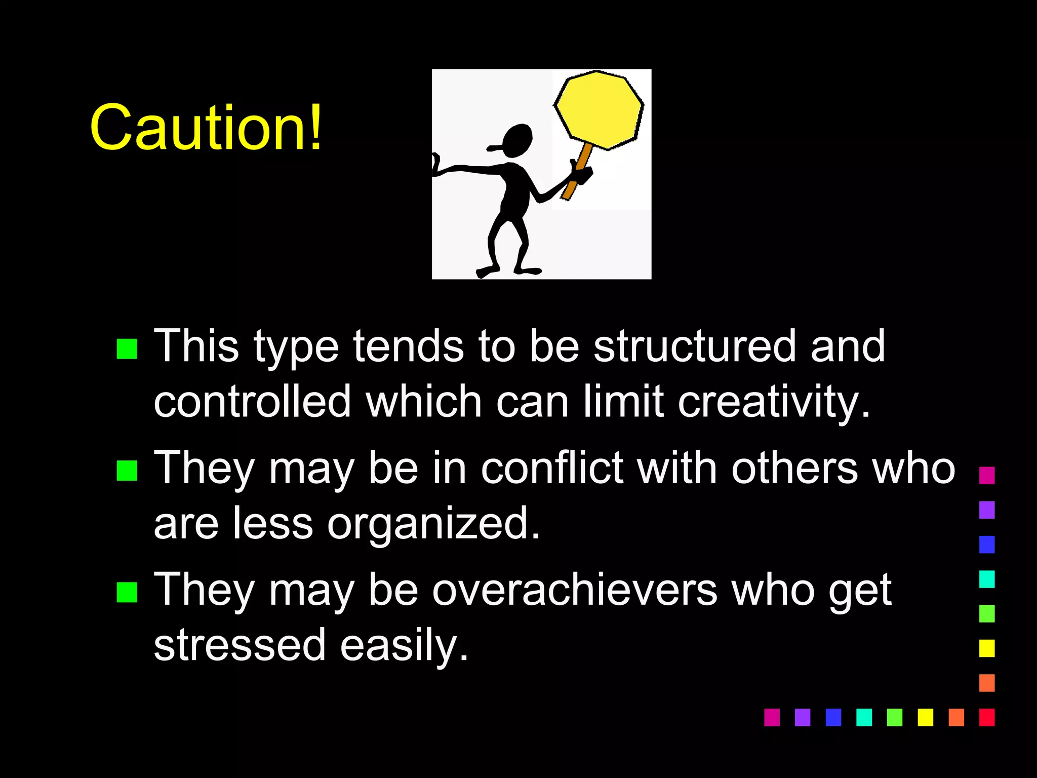 Caution!
 This type tends to be structured and
controlled which can limit creativity.
 They may be in conflict with others who
are less organized.
 They may be overachievers who get
stressed easily.
 