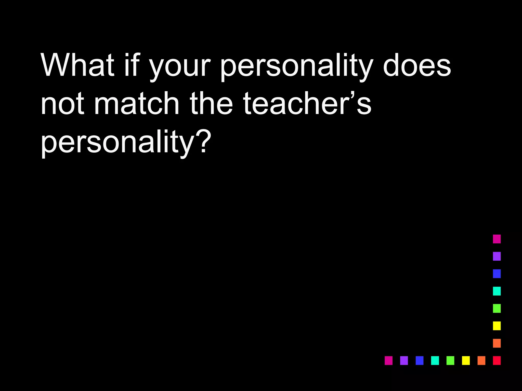 What if your personality does
not match the teacher’s
personality?
 