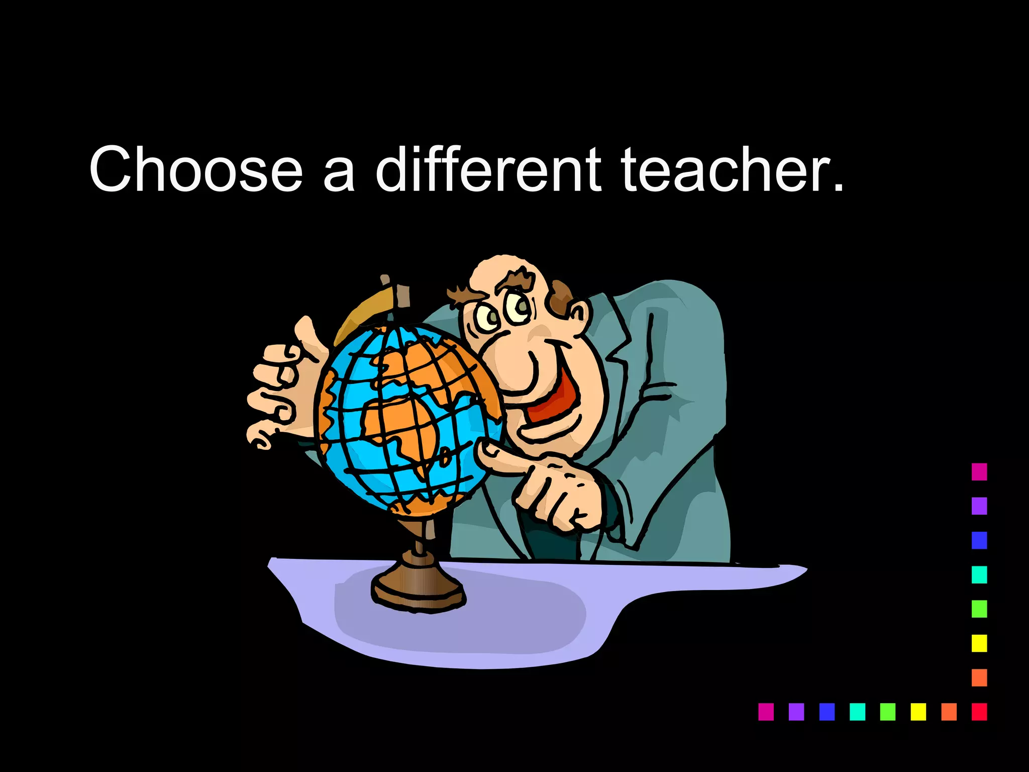 Choose a different teacher.
 