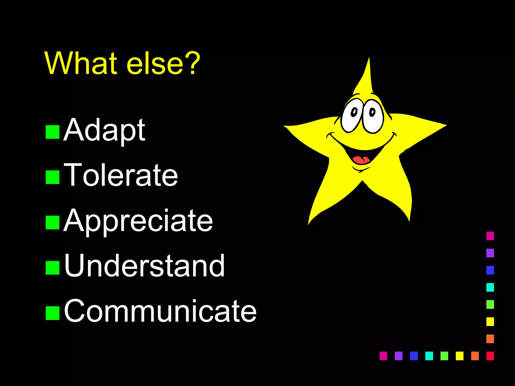 What else?
Adapt
Tolerate
Appreciate
Understand
Communicate
 