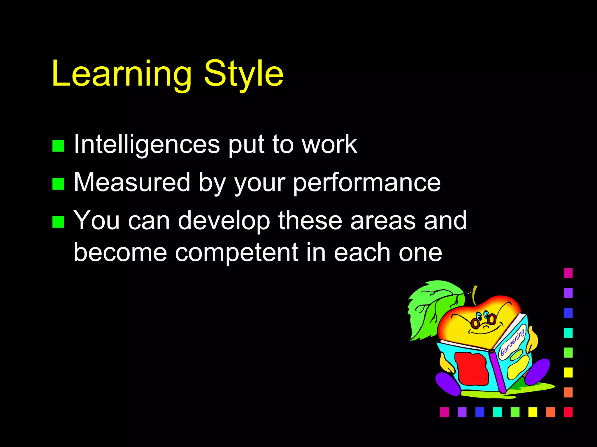Learning Style
 Intelligences put to work
 Measured by your performance
 You can develop these areas and
become competent in each one
 