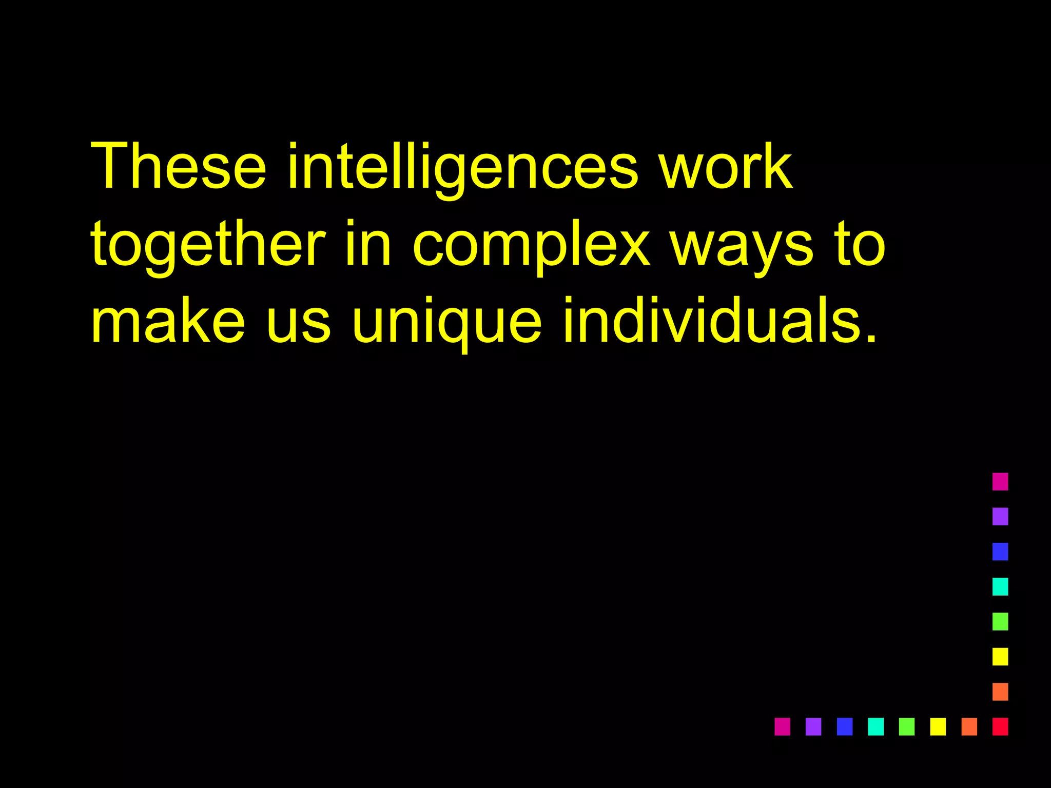 These intelligences work
together in complex ways to
make us unique individuals.
 
