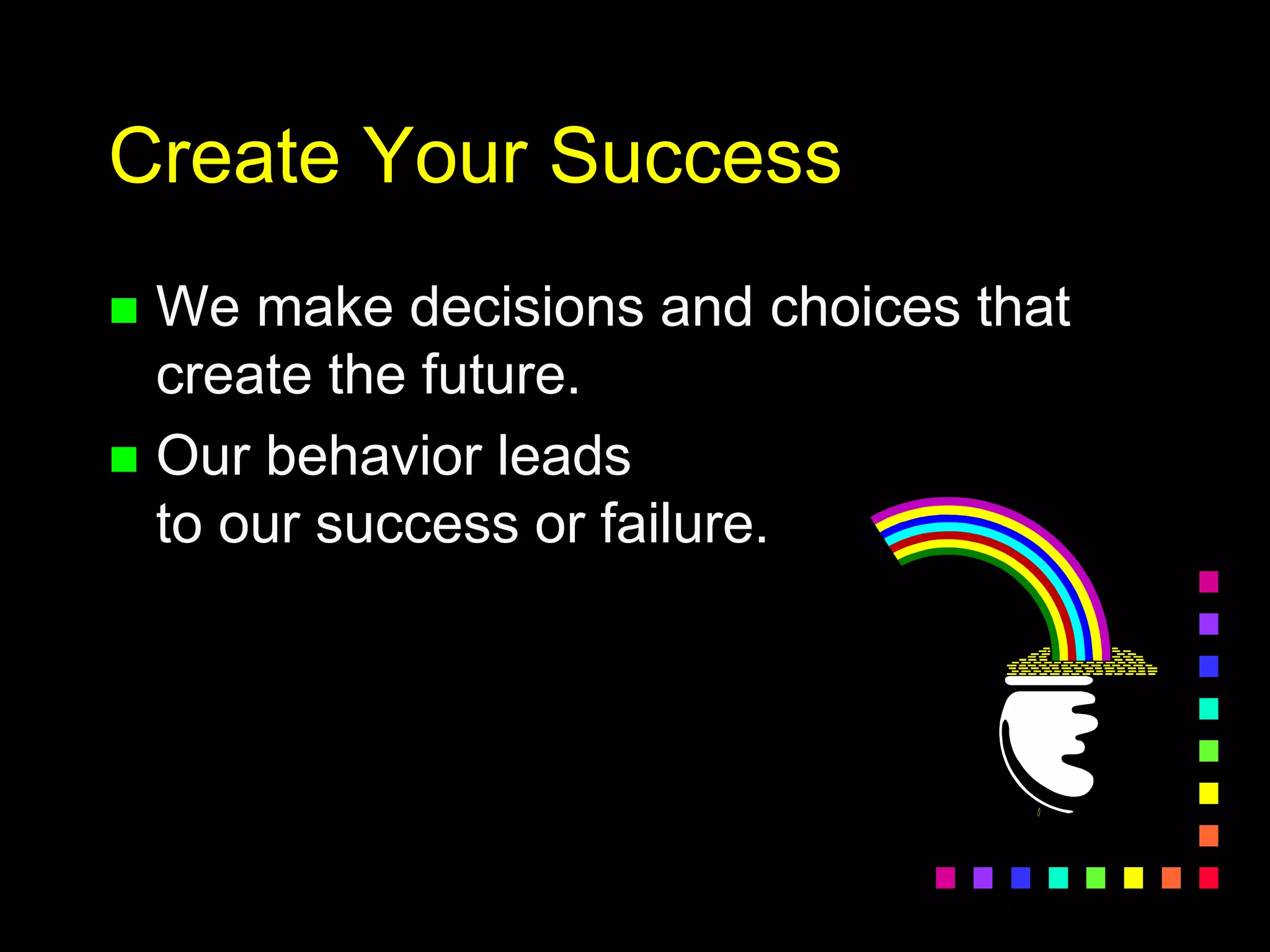 Create Your Success
 We make decisions and choices that
create the future.
 Our behavior leads
to our success or failure.
 