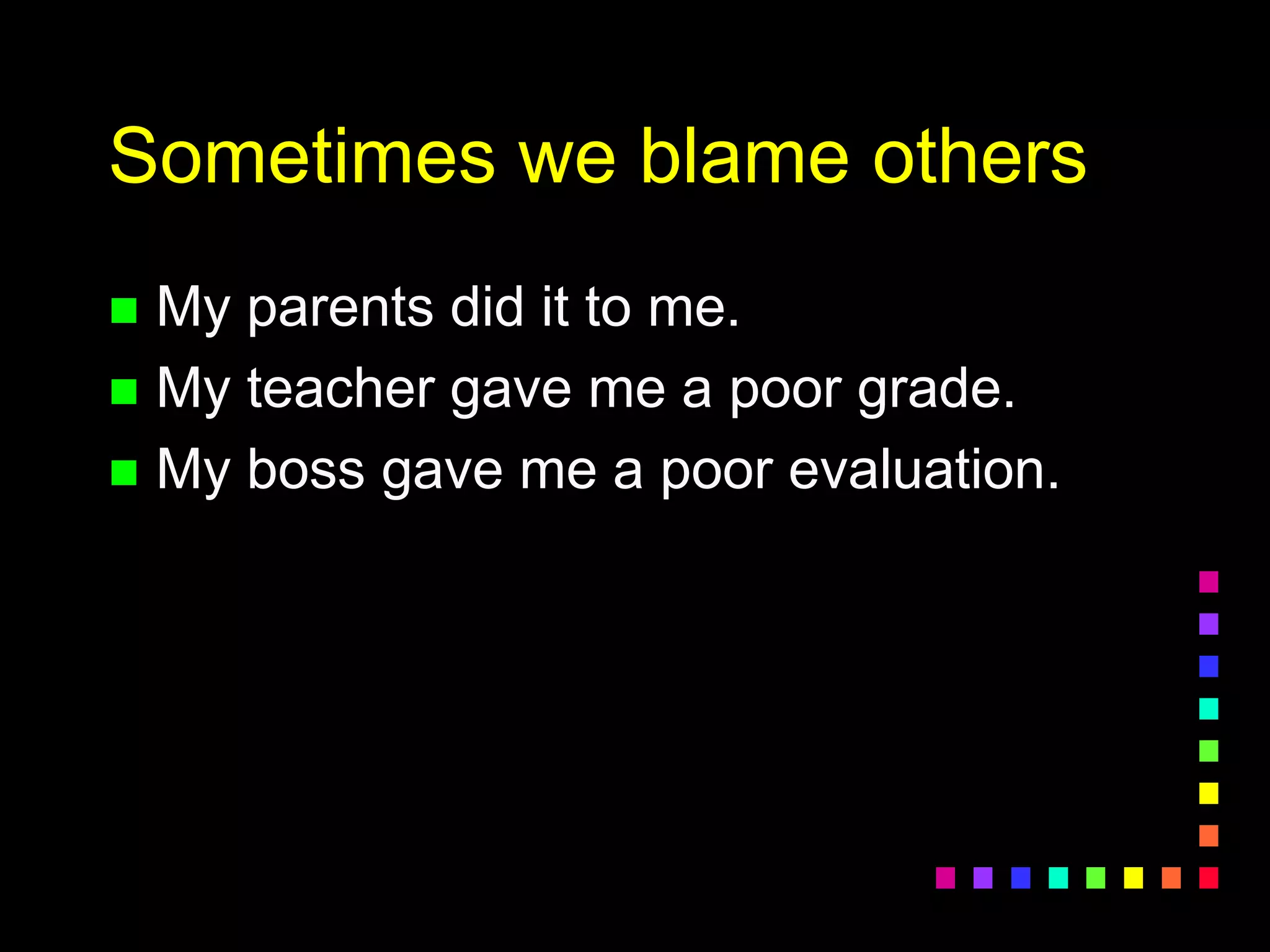 Sometimes we blame others
 My parents did it to me.
 My teacher gave me a poor grade.
 My boss gave me a poor evaluation.
 