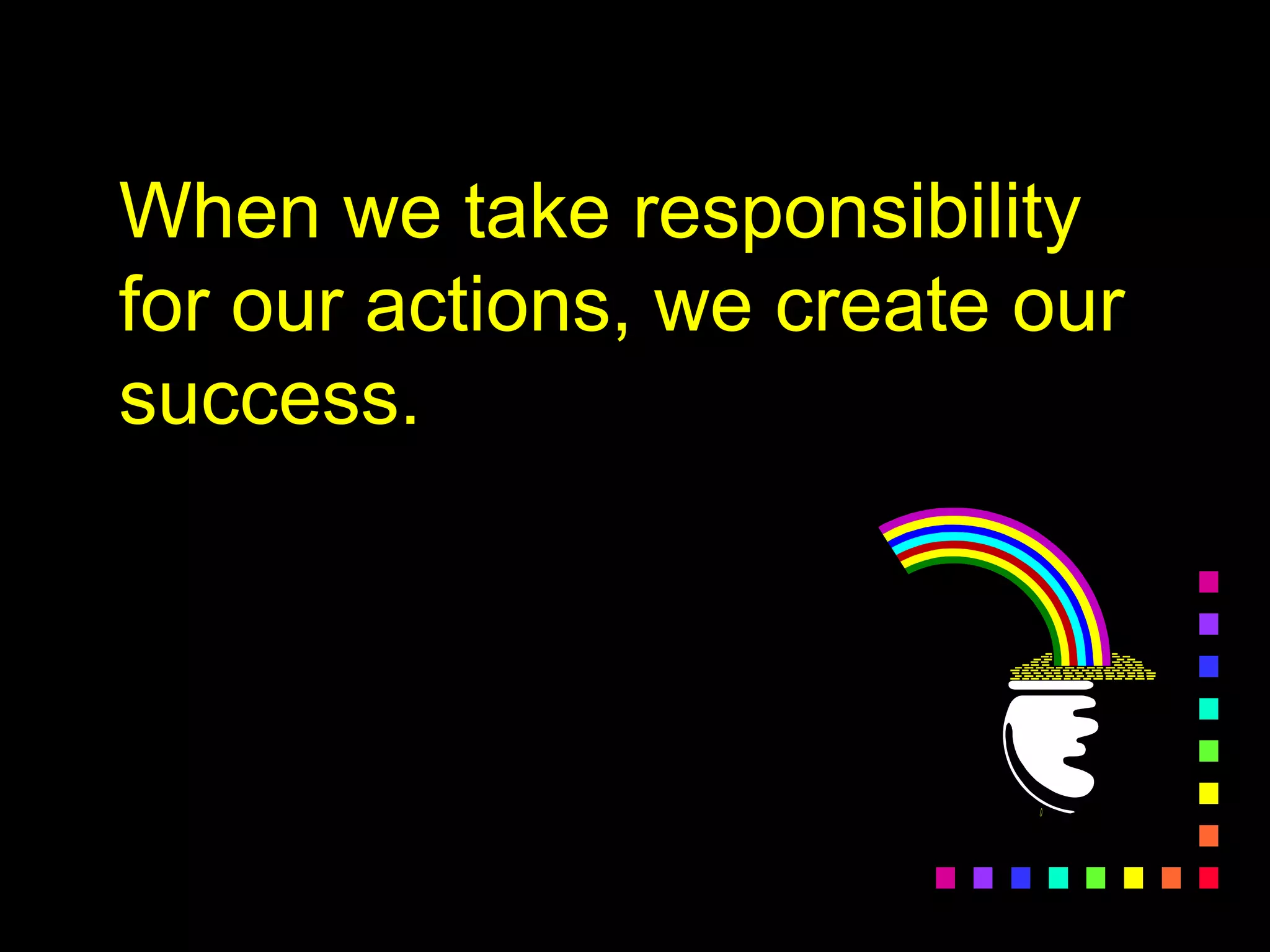 When we take responsibility
for our actions, we create our
success.
 