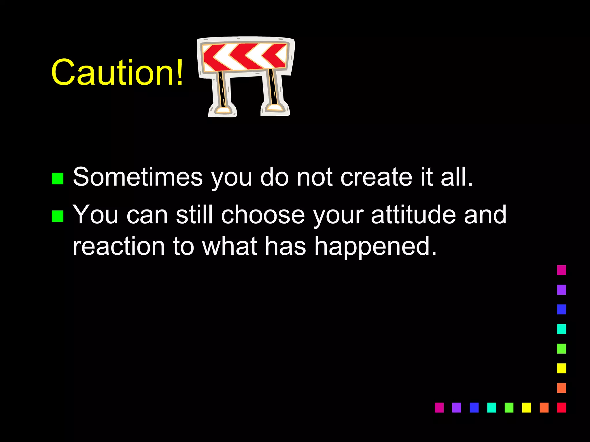 Caution!
 Sometimes you do not create it all.
 You can still choose your attitude and
reaction to what has happened.
 