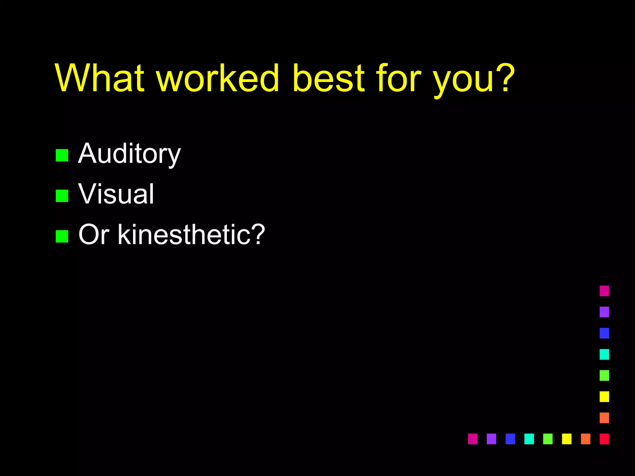What worked best for you?
 Auditory
 Visual
 Or kinesthetic?
 