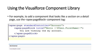 Using the Visualforce Component Library
• For example, to add a component that looks like a section on a detail
page, use the <apex:pageBlock> component tag:
 