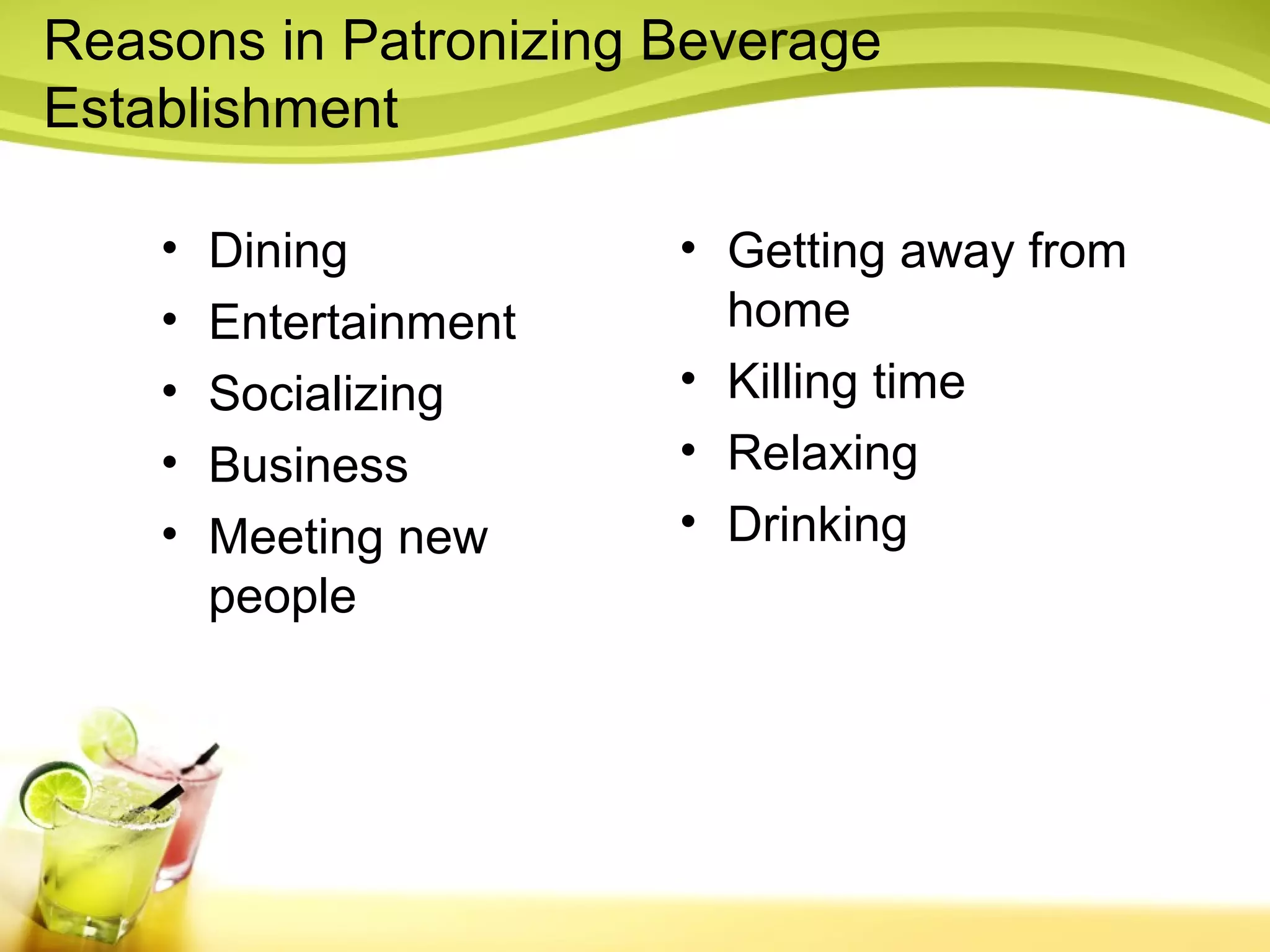 Reasons in Patronizing Beverage 
Establishment 
• Dining 
• Entertainment 
• Socializing 
• Business 
• Meeting new 
people 
• Getting away from 
home 
• Killing time 
• Relaxing 
• Drinking 
 