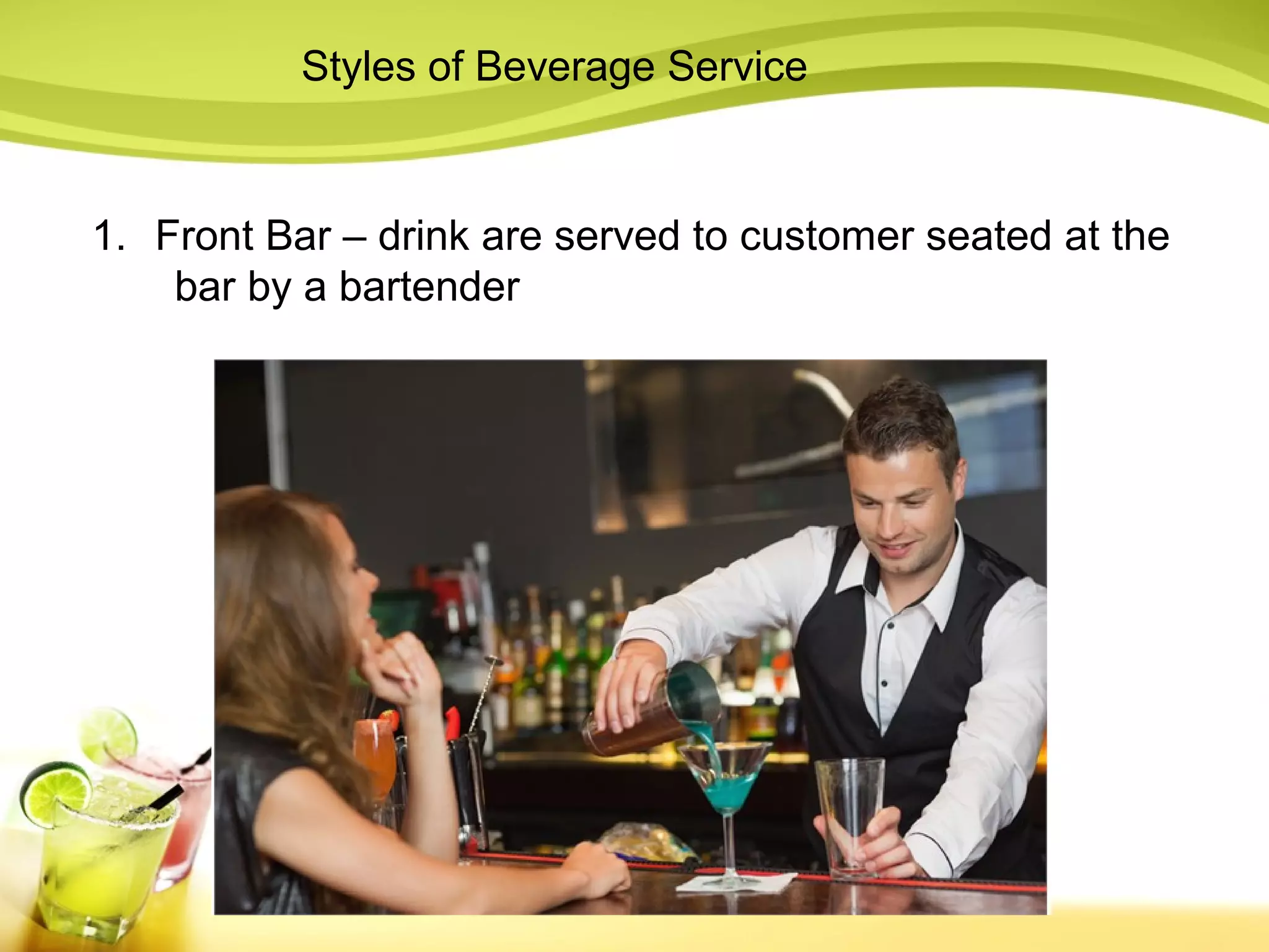 Styles of Beverage Service 
1. Front Bar – drink are served to customer seated at the 
bar by a bartender 
 