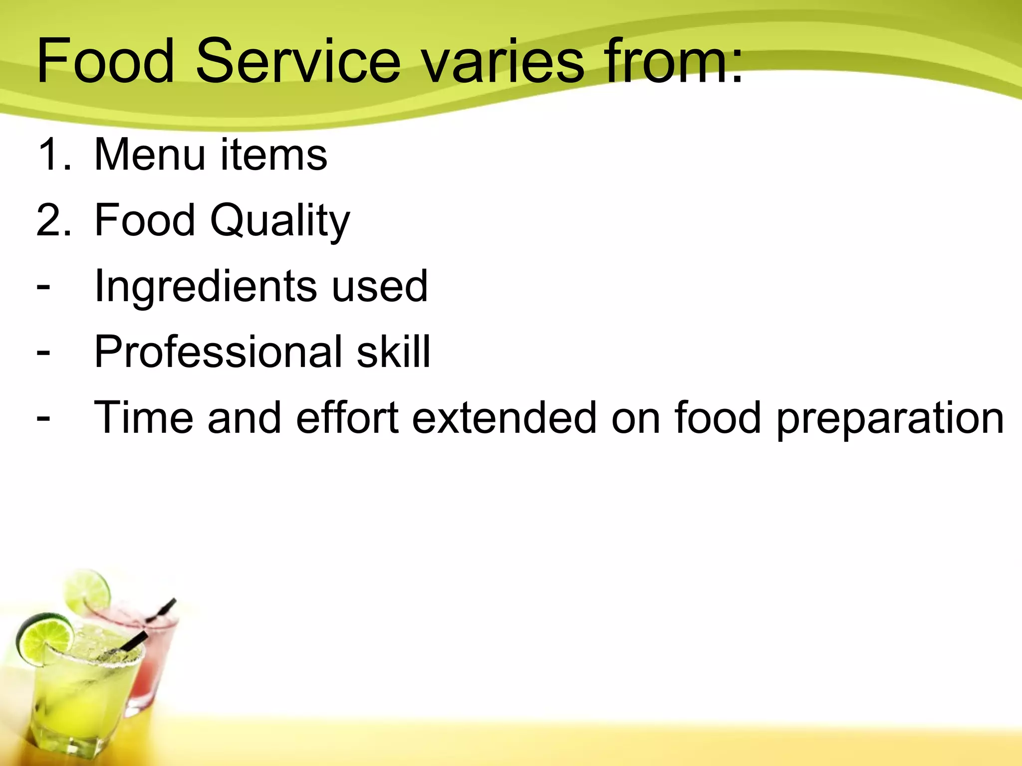 Food Service varies from: 
1. Menu items 
2. Food Quality 
- Ingredients used 
- Professional skill 
- Time and effort extended on food preparation 
 
