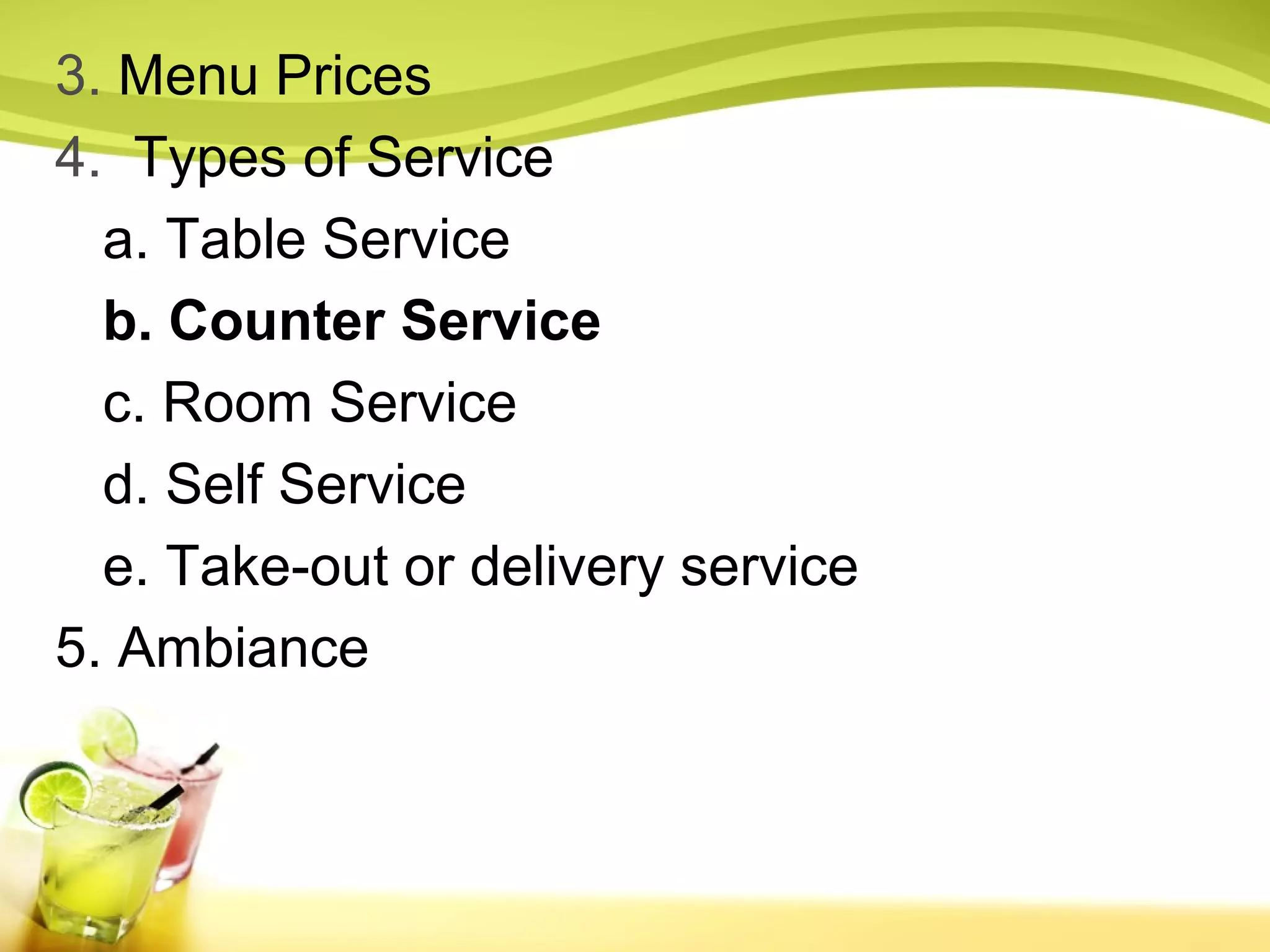 3. Menu Prices 
4. Types of Service 
a. Table Service 
b. Counter Service 
c. Room Service 
d. Self Service 
e. Take-out or delivery service 
5. Ambiance 
 