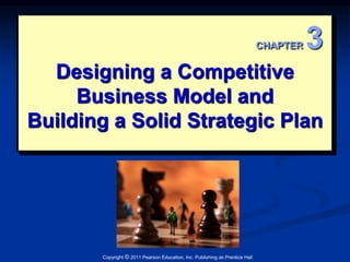 Designing a Competitive 
Business Model and 
Building a Solid Strategic Plan 
Copyright © 2011 Pearson Education, Inc. Publishing as Prentice Hall 
CHAPTER 3 
 