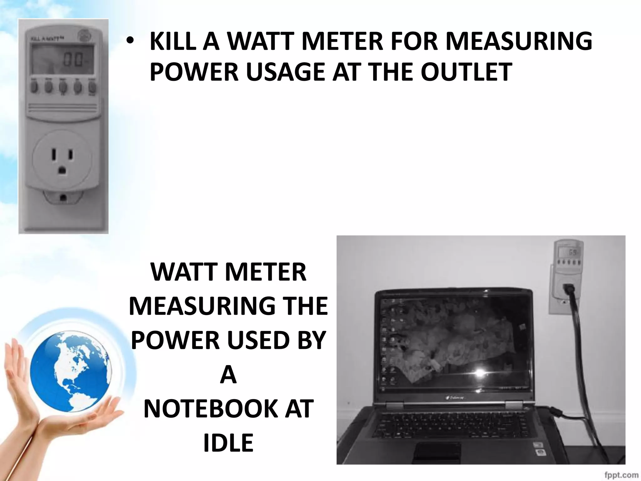 •KILL A WATT METER FOR MEASURING POWER USAGE AT THE OUTLET 
WATT METER MEASURING THE POWER USED BY A 
NOTEBOOK AT IDLE  