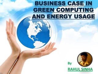 BUSINESS CASE IN GREEN COMPUTING AND ENERGY USAGE 
By 
RAHUL SINHA  