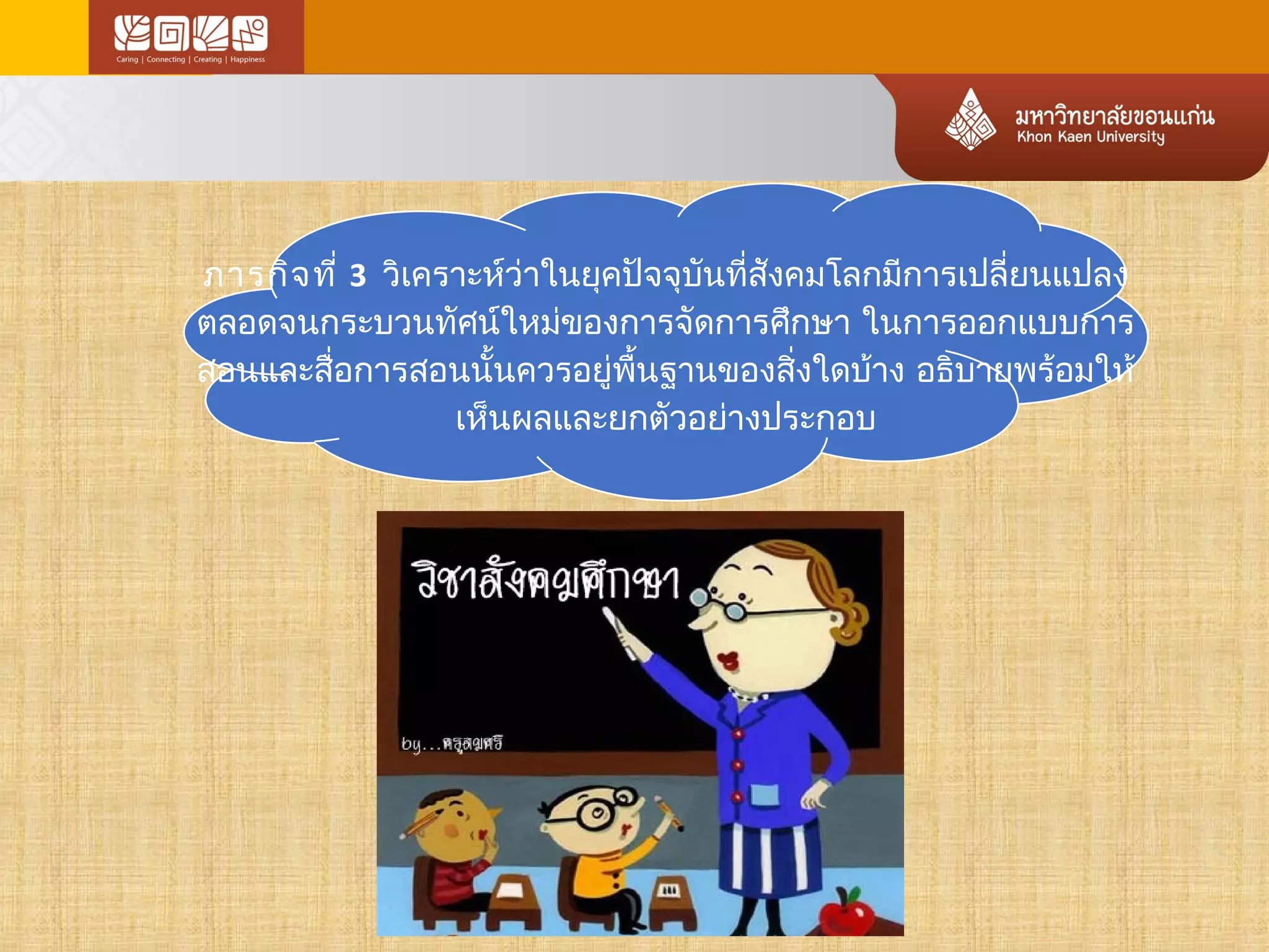 ภารกิจที่ 3 วิเคราะห์ว่าในยุคปัจจุบันที่สังคมโลกมกีารเปลี่ยนแปลง 
ตลอดจนกระบวนทัศน์ใหมข่องการจัดการศึกษา ในการออกแบบการ 
สอนและสื่อการสอนนั้นควรอยู่พนื้ฐานของสิ่งใดบ้าง อธิบายพร้อมให้ 
เห็นผลและยกตัวอย่างประกอบ 
 