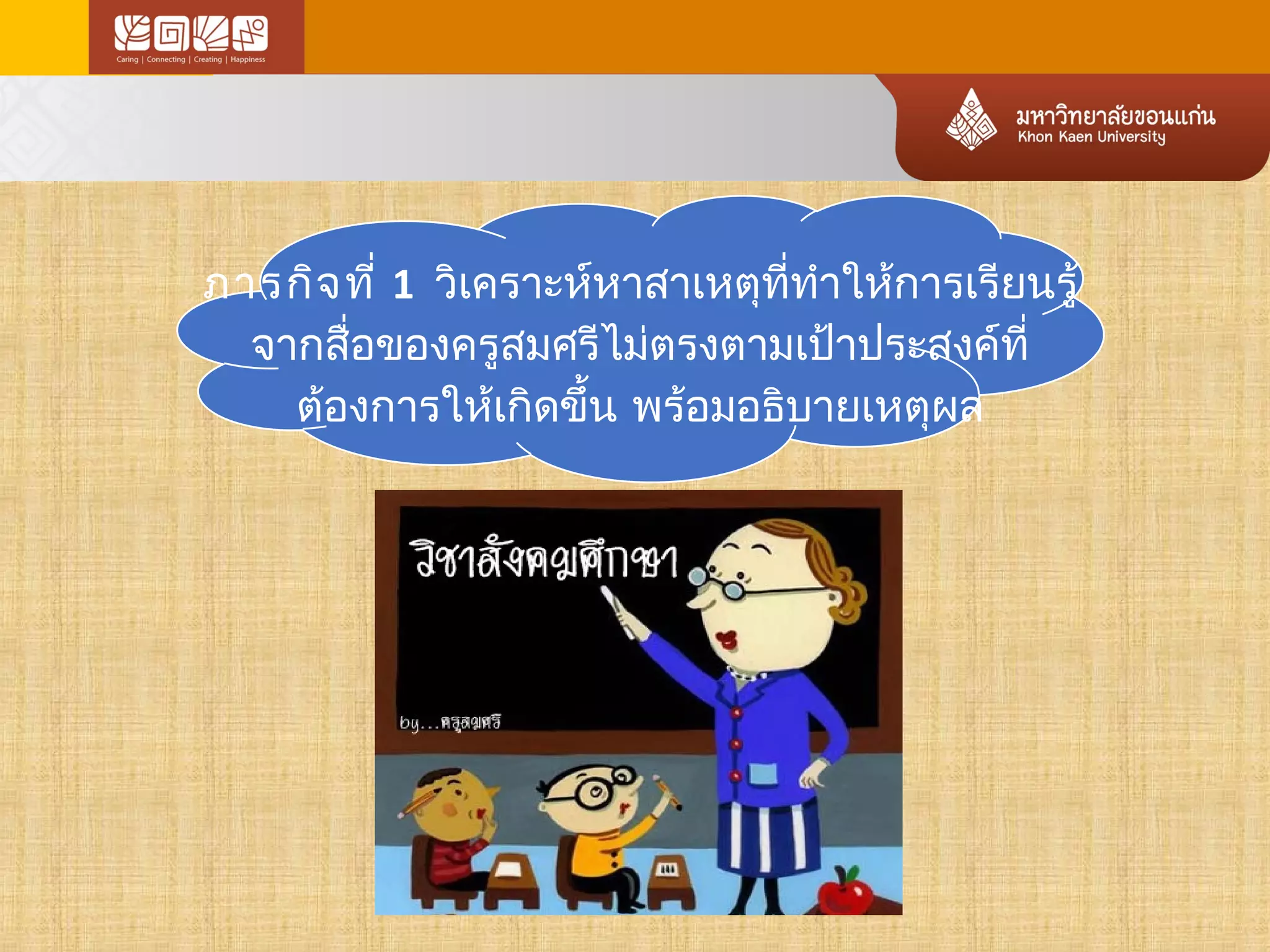 ภารกิจที่ 1 วิเคราะห์หาสาเหตุที่ทำาให้การเรียนรู้ 
จากสื่อของครูสมศรีไม่ตรงตามเป้าประสงค์ที่ 
ต้องการให้เกิดขึ้น พร้อมอธิบายเหตุผล 
 