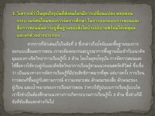 จากการที่นาเสนอไปในข้อที่ 2 ซึ่งกล่าวถึงปัจ 
จัยและพื้นฐานของการ 
ออกแบบสื่อและการสอน เราจะต้องผนวกและบูรณาการพื้นฐานนั้นเข้ากับแนวคิด 
มุมมองทางจิตวิทยาการเรียนรู้ทั้ง 3 ด้าน โดยในยุคปัจ 
จุบัน การจัดการสอนและ 
ใช้สื่อควรใช้ควบคู่กับแนวคิดจิตวิทยาการเรียนรู้ตามแนวคอนสตรัคติวิสต์ ซึ่งเชื่อ 
ว่า เป็นแนวทางการจัดการเรียนรู้ที่มีประสิทธิภาพมากที่สุด แต่บางครัง้ การเรียน 
การสอนก็ขึ้นอยู่กับสถานการณ์ ความเหมาะสม ลักษณะของสื่อ ลักษณะของ 
ผู้เรียน และเป้าหมายของการเรียนการสอน ว่าควรใช้รูปแบบการเรียนรู้แบบใด 
เราจึงจา เป็นต้องศึกษาแนวทางการเกิดกระบวนการเรียนรู้ทัง้ 3 ด้าน ซึ่งต่างก็มี 
ข้อดีข้อเสียแตกต่างกันไป 
 