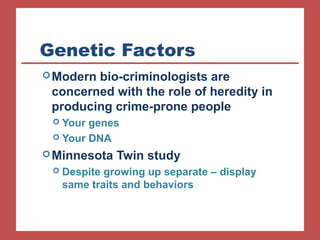 Genetic Factors 
Modern bio-criminologists are 
concerned with the role of heredity in 
producing crime-prone people 
 Your genes 
 Your DNA 
Minnesota Twin study 
 Despite growing up separate – display 
same traits and behaviors 
 