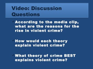 Video: Discussion 
Questions 
According to the media clip, 
what are the reasons for the 
rise in violent crime? 
How would each theory 
explain violent crime? 
What theory of crime BEST 
explains violent crime? 
 