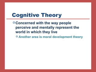 Cognitive Theory 
Concerned with the way people 
perceive and mentally represent the 
world in which they live 
 Another area is moral development theory 
 