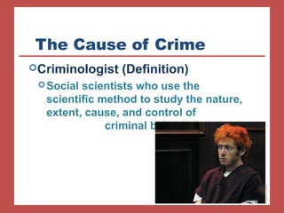 The Cause of Crime 
Criminologist (Definition) 
Social scientists who use the 
scientific method to study the nature, 
extent, cause, and control of 
criminal behavior 
 