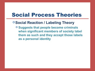Social Process Theories 
Social Reaction / Labeling Theory 
 Suggests that people become criminals 
when significant members of society label 
them as such and they accept those labels 
as a personal identity 
 