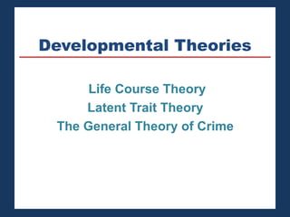 Developmental Theories 
Life Course Theory 
Latent Trait Theory 
The General Theory of Crime 
 