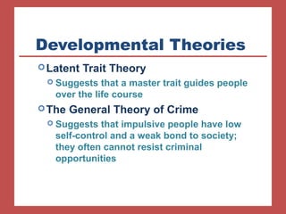 Developmental Theories 
Latent Trait Theory 
 Suggests that a master trait guides people 
over the life course 
The General Theory of Crime 
 Suggests that impulsive people have low 
self-control and a weak bond to society; 
they often cannot resist criminal 
opportunities 
 