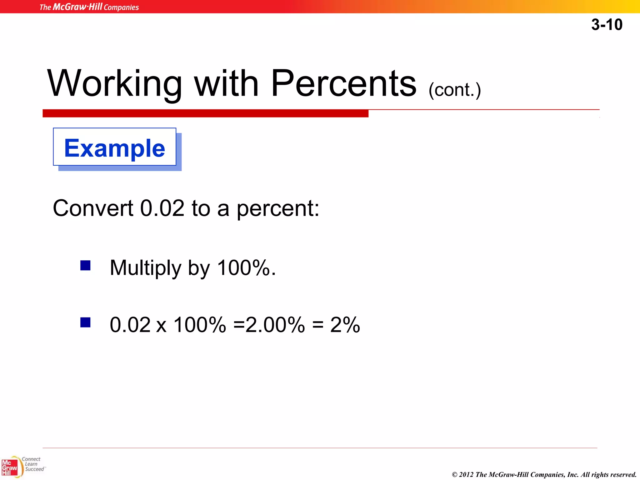 3-10 
Working with Percents (cont.) 
© 2012 The McGraw-Hill Companies, Inc. All rights reserved. 
EExxaammppllee 
Convert 0.02 to a percent: 
 Multiply by 100%. 
 0.02 x 100% =2.00% = 2% 
 