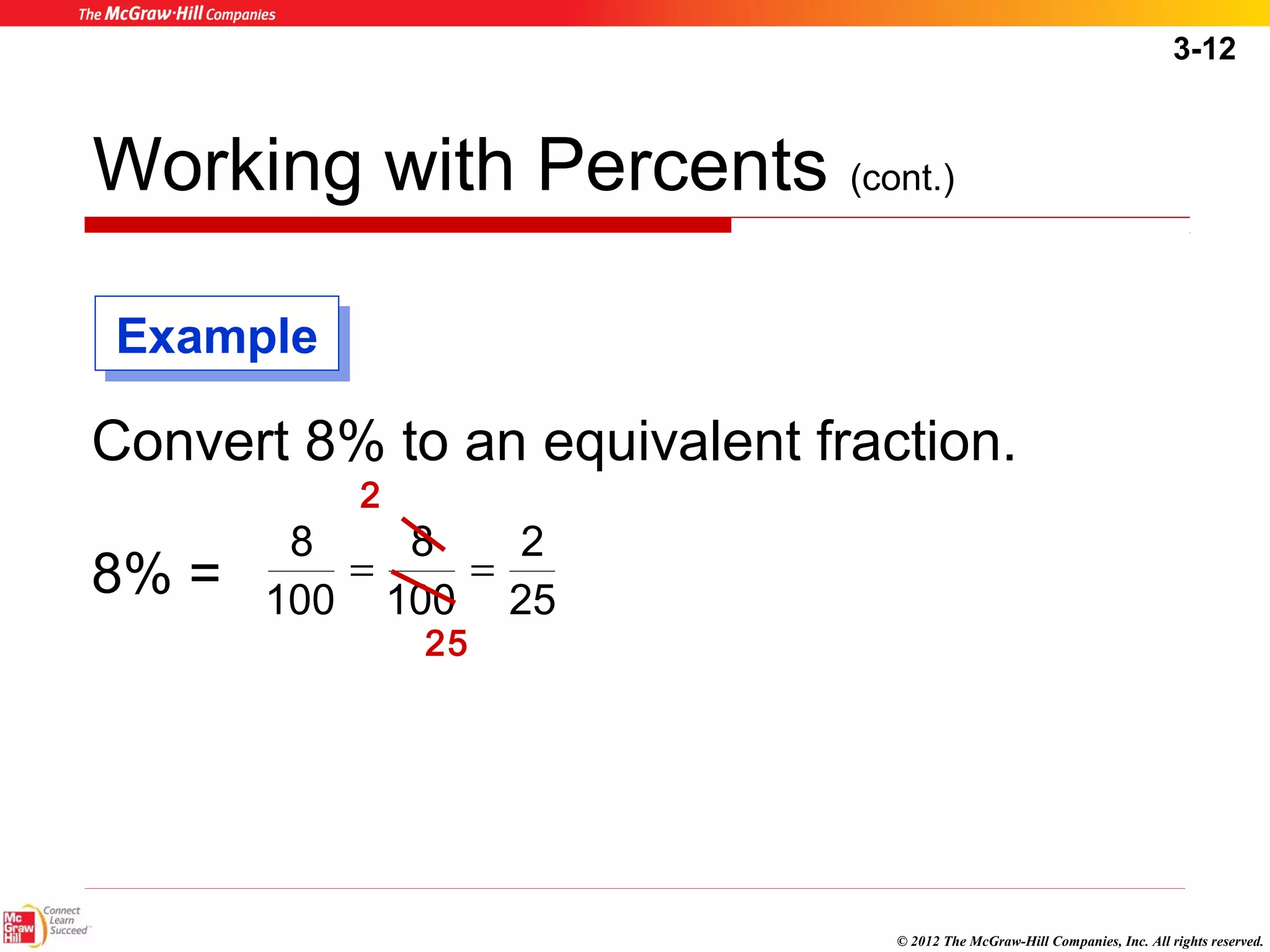 3-12 
Working with Percents (cont.) 
Convert 8% to an equivalent fraction. 
8% = 
© 2012 The McGraw-Hill Companies, Inc. All rights reserved. 
EExxaammppllee 
2 
25 
8 = 8 
= 
100 
100 
2 
25 
 