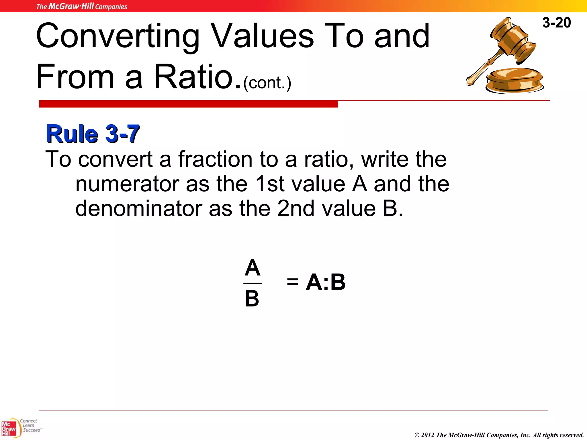 3-20 
Converting Values To and 
From a Ratio.(cont.) 
RRuullee 33--77 
To convert a fraction to a ratio, write the 
numerator as the 1st value A and the 
denominator as the 2nd value B. 
© 2012 The McGraw-Hill Companies, Inc. All rights reserved. 
A 
= A:B B 
 