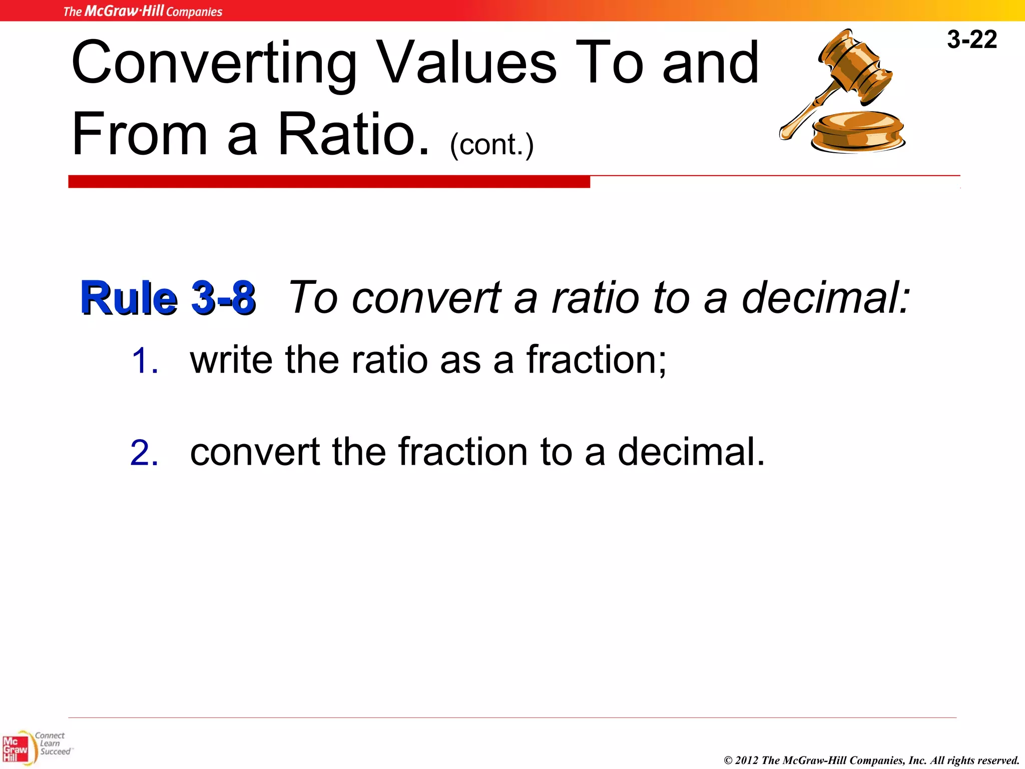 3-22 
Converting Values To and 
From a Ratio. (cont.) 
RRuullee 33--88 To convert a ratio to a decimal: 
1. write the ratio as a fraction; 
2. convert the fraction to a decimal. 
© 2012 The McGraw-Hill Companies, Inc. All rights reserved. 
 