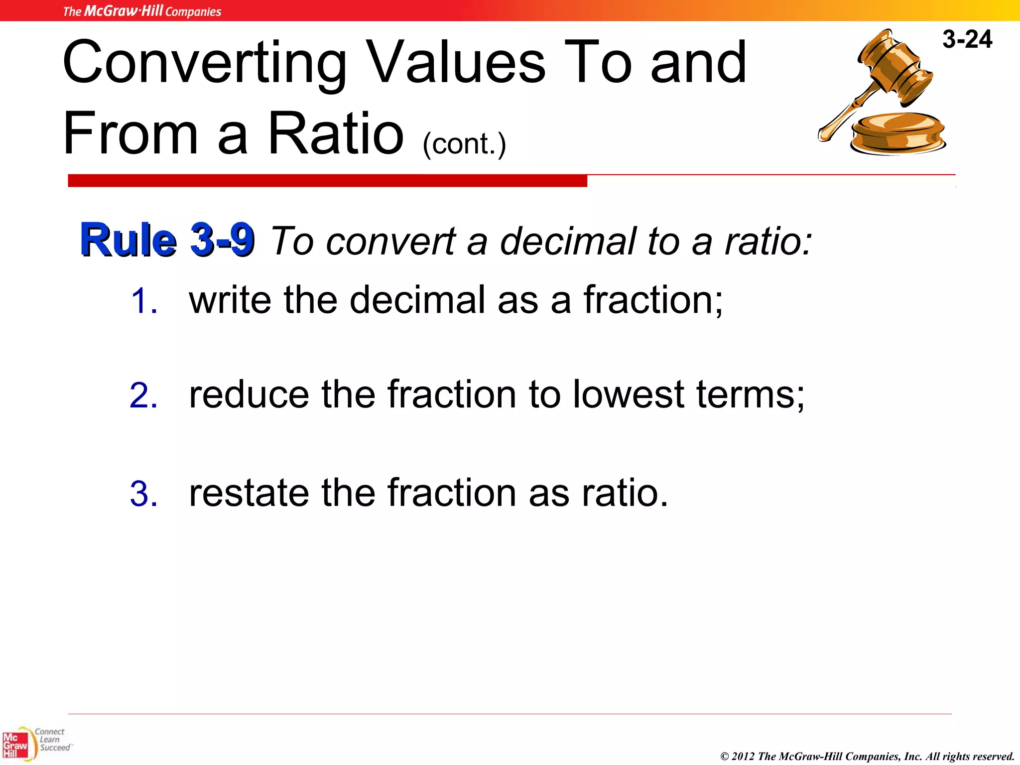 3-24 
Converting Values To and 
From a Ratio (cont.) 
RRuullee 33--99 To convert a decimal to a ratio: 
1. write the decimal as a fraction; 
2. reduce the fraction to lowest terms; 
3. restate the fraction as ratio. 
© 2012 The McGraw-Hill Companies, Inc. All rights reserved. 
 