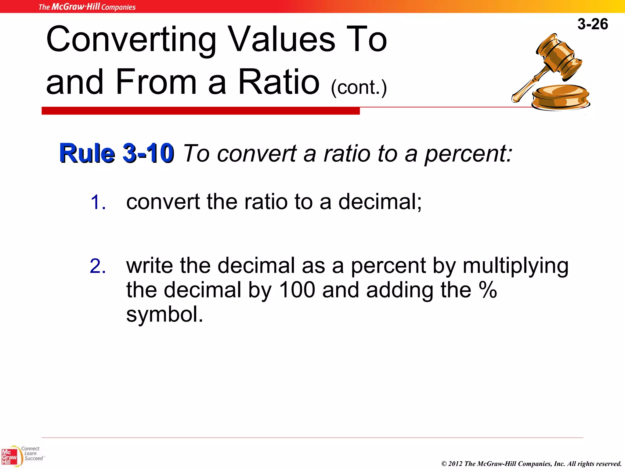 3-26 
Converting Values To 
and From a Ratio (cont.) 
RRuullee 33--1100 To convert a ratio to a percent: 
© 2012 The McGraw-Hill Companies, Inc. All rights reserved. 
1. convert the ratio to a decimal; 
2. write the decimal as a percent by multiplying 
the decimal by 100 and adding the % 
symbol. 
 