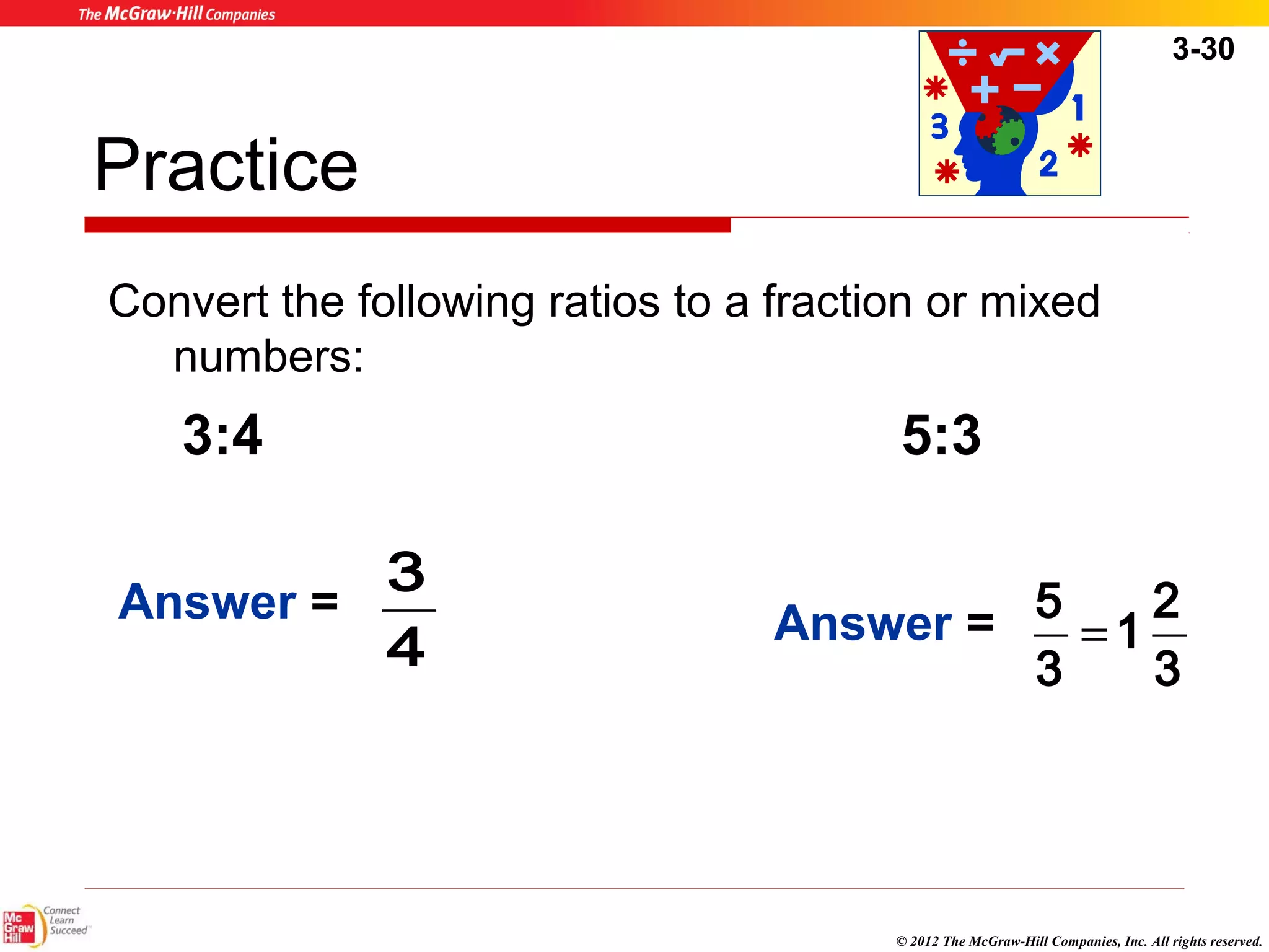 3-30 
Practice 
Convert the following ratios to a fraction or mixed 
numbers: 
3:4 5:3 
1 2 
5 = 
© 2012 The McGraw-Hill Companies, Inc. All rights reserved. 
Answer = 
3 
4 
Answer = 
3 
3 
 